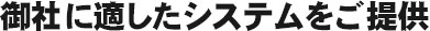 御社に適したシステムをご提供